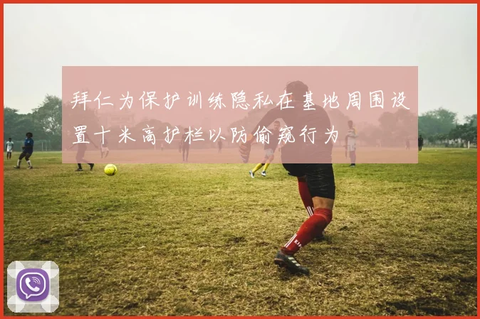 拜仁为保护训练隐私在基地周围设置十米高护栏以防偷窥行为