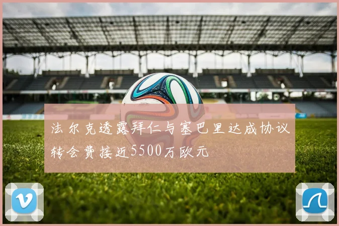 法尔克透露拜仁与塞巴里达成协议转会费接近5500万欧元