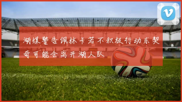 湖媒警告佩林卡若不积极行动东契奇可能会离开湖人队