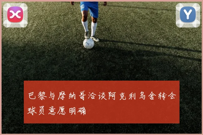 巴黎与摩纳哥洽谈阿克利乌舍转会球员意愿明确