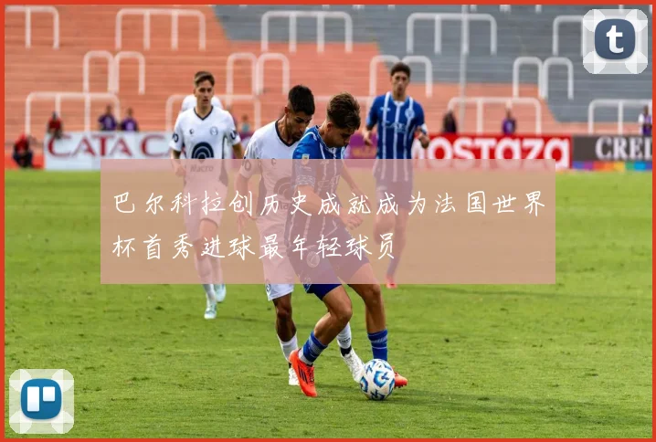 巴尔科拉创历史成就成为法国世界杯首秀进球最年轻球员