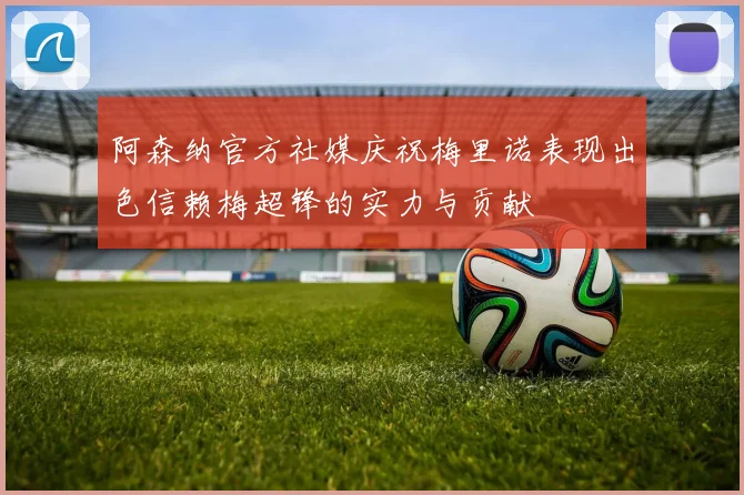 阿森纳官方社媒庆祝梅里诺表现出色信赖梅超锋的实力与贡献