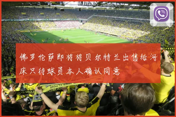 佛罗伦萨即将将贝尔特兰出售给河床只待球员本人确认同意
