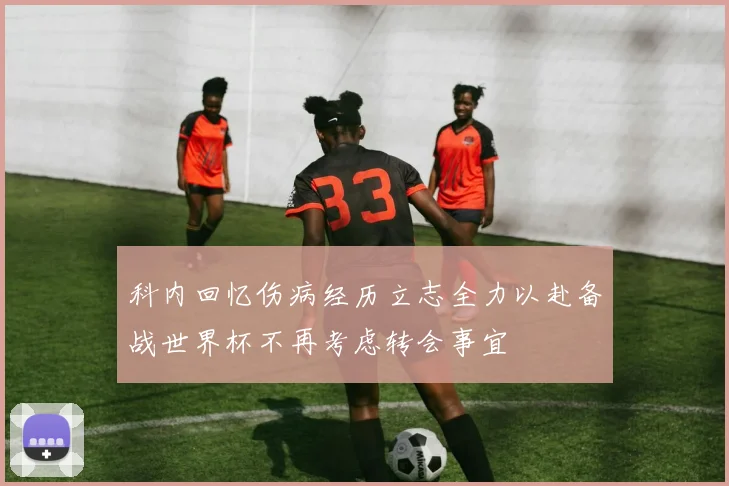 科内回忆伤病经历立志全力以赴备战世界杯不再考虑转会事宜