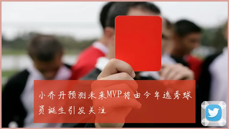 小乔丹预测未来MVP将由今年选秀球员诞生引发关注