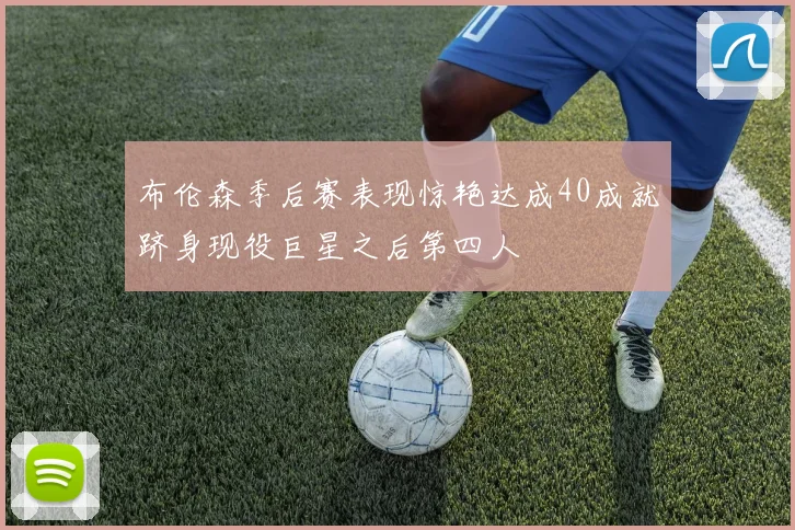 布伦森季后赛表现惊艳达成40成就跻身现役巨星之后第四人