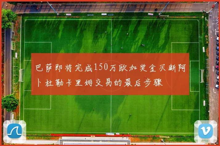 巴萨即将完成150万欧加奖金买断阿卜杜勒卡里姆交易的最后步骤