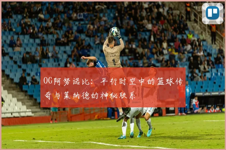 OG阿努诺比：平行时空中的篮球传奇与莱纳德的神秘联系