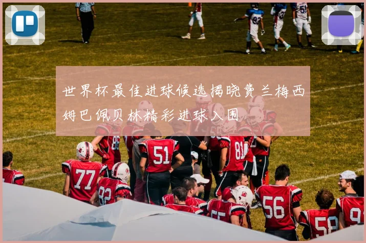 世界杯最佳进球候选揭晓费兰梅西姆巴佩贝林精彩进球入围