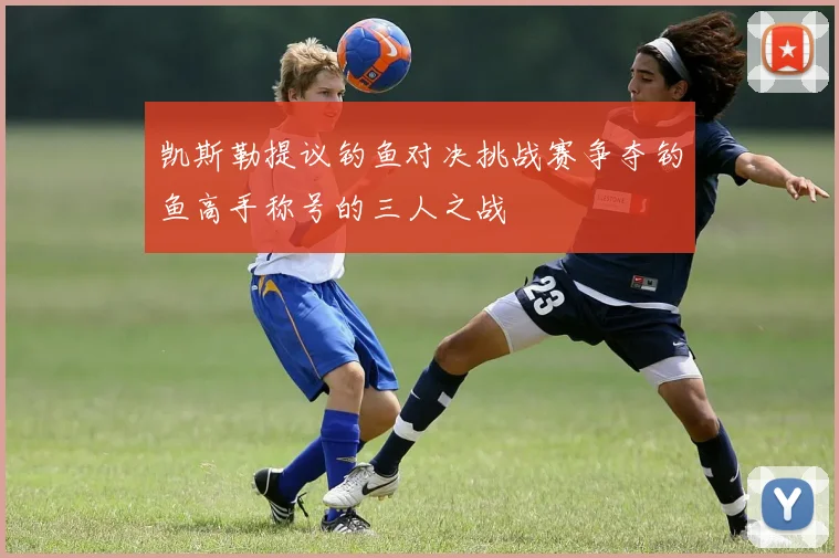 凯斯勒提议钓鱼对决挑战赛争夺钓鱼高手称号的三人之战