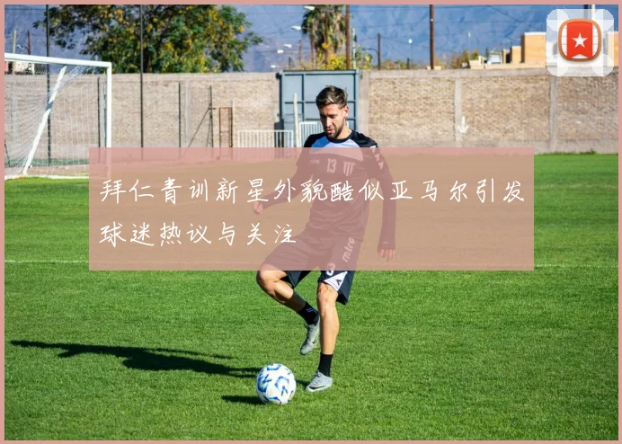 拜仁青训新星外貌酷似亚马尔引发球迷热议与关注