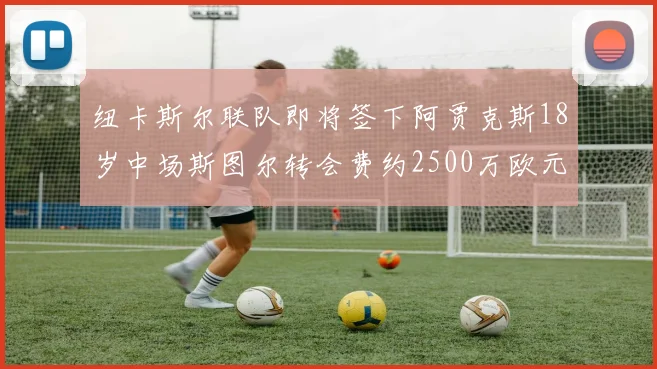 纽卡斯尔联队即将签下阿贾克斯18岁中场斯图尔转会费约2500万欧元