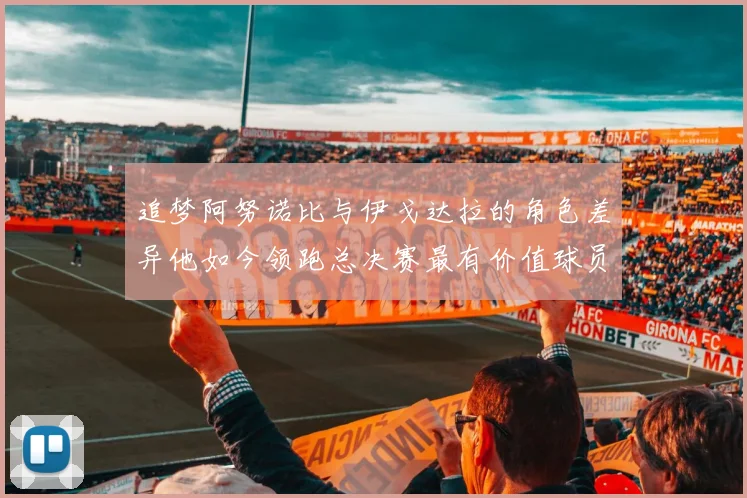 追梦阿努诺比与伊戈达拉的角色差异他如今领跑总决赛最有价值球员