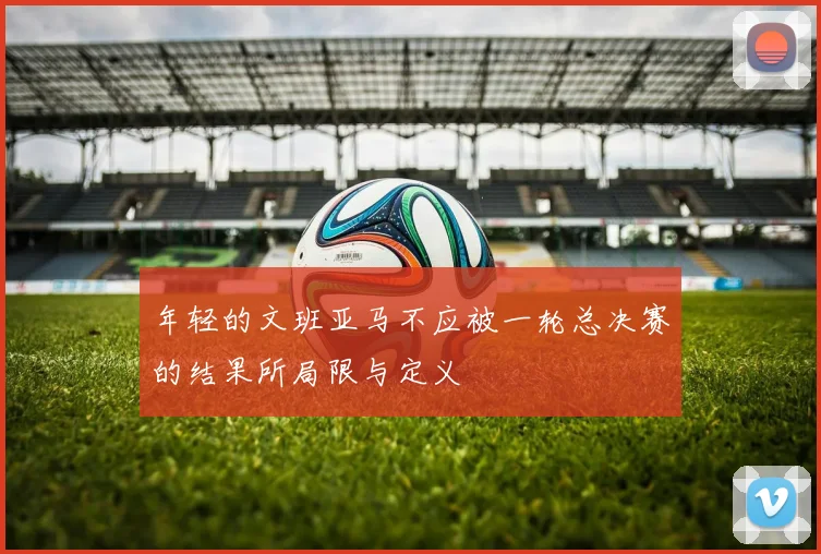 年轻的文班亚马不应被一轮总决赛的结果所局限与定义