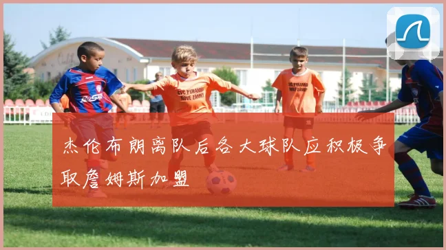 杰伦布朗离队后各大球队应积极争取詹姆斯加盟