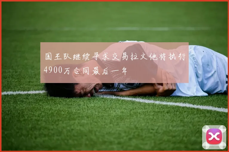 国王队继续寻求交易拉文他将执行4900万合同最后一年
