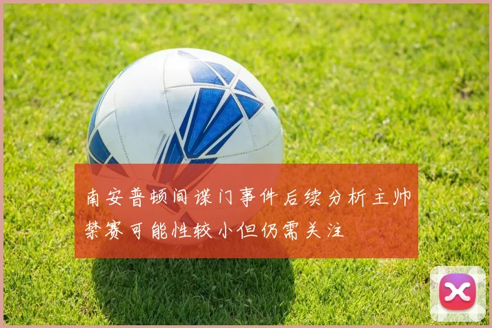 南安普顿间谍门事件后续分析主帅禁赛可能性较小但仍需关注